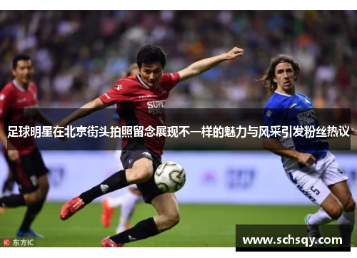 足球明星在北京街头拍照留念展现不一样的魅力与风采引发粉丝热议