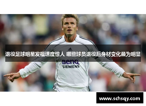 退役足球明星发福速度惊人 哪些球员退役后身材变化最为明显