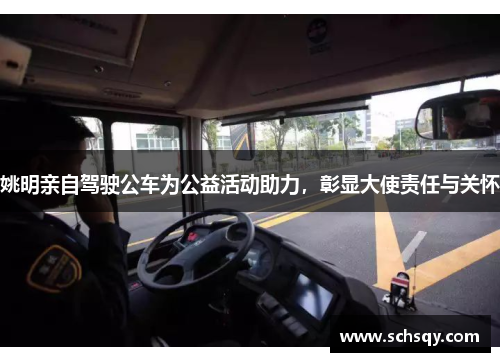 姚明亲自驾驶公车为公益活动助力，彰显大使责任与关怀