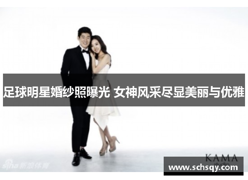 足球明星婚纱照曝光 女神风采尽显美丽与优雅