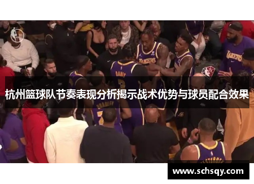 杭州篮球队节奏表现分析揭示战术优势与球员配合效果