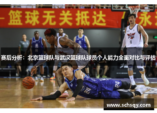 赛后分析：北京篮球队与武汉篮球队球员个人能力全面对比与评估