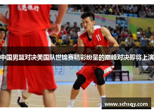 中国男篮对决美国队世锦赛精彩纷呈的巅峰对决即将上演