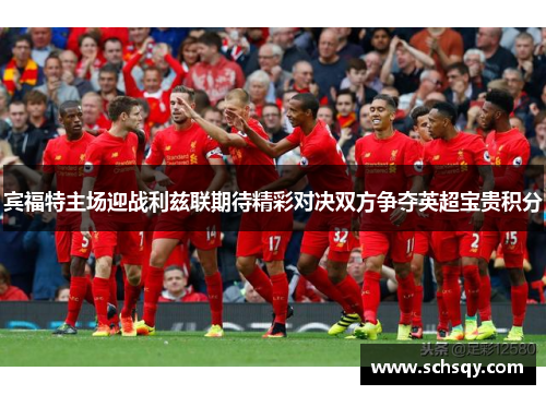 宾福特主场迎战利兹联期待精彩对决双方争夺英超宝贵积分