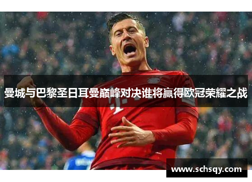 曼城与巴黎圣日耳曼巅峰对决谁将赢得欧冠荣耀之战